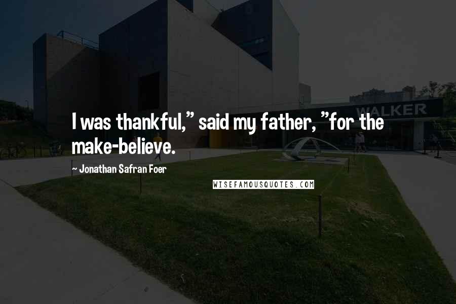 Jonathan Safran Foer Quotes: I was thankful," said my father, "for the make-believe.