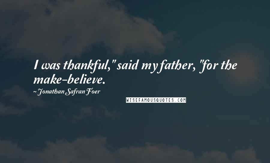 Jonathan Safran Foer Quotes: I was thankful," said my father, "for the make-believe.