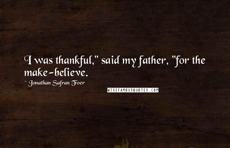 Jonathan Safran Foer Quotes: I was thankful," said my father, "for the make-believe.