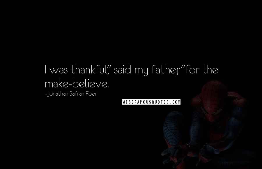 Jonathan Safran Foer Quotes: I was thankful," said my father, "for the make-believe.