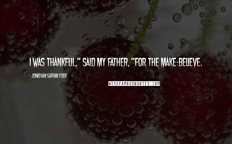 Jonathan Safran Foer Quotes: I was thankful," said my father, "for the make-believe.