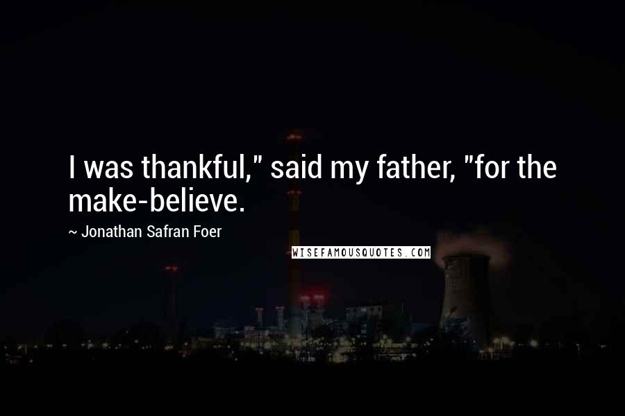 Jonathan Safran Foer Quotes: I was thankful," said my father, "for the make-believe.