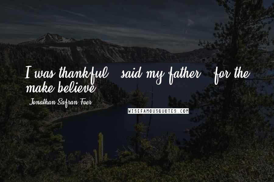 Jonathan Safran Foer Quotes: I was thankful," said my father, "for the make-believe.