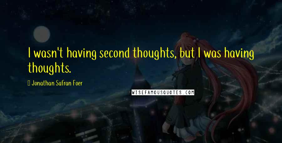 Jonathan Safran Foer Quotes: I wasn't having second thoughts, but I was having thoughts.