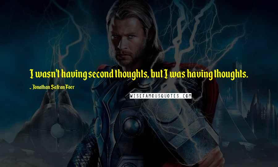 Jonathan Safran Foer Quotes: I wasn't having second thoughts, but I was having thoughts.