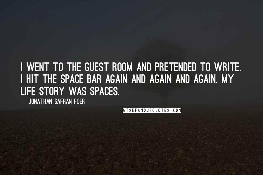 Jonathan Safran Foer Quotes: I went to the guest room and pretended to write. I hit the space bar again and again and again. My life story was spaces.