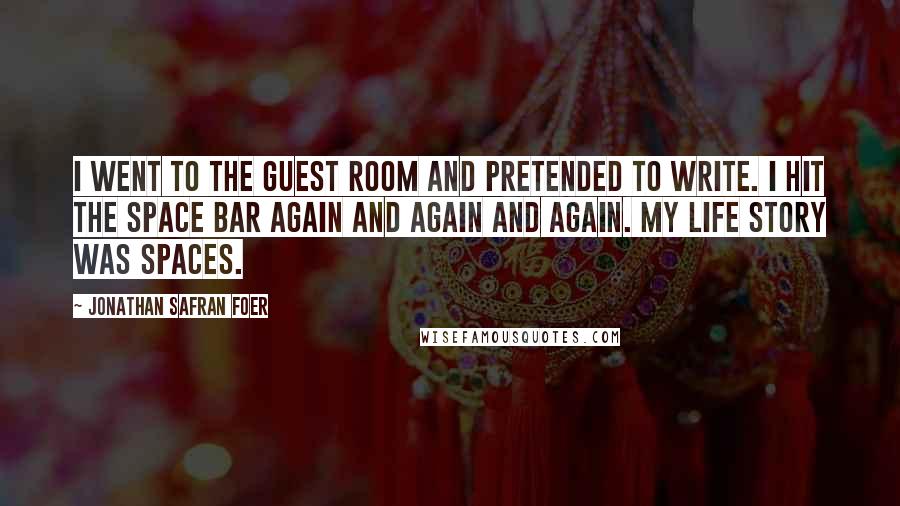 Jonathan Safran Foer Quotes: I went to the guest room and pretended to write. I hit the space bar again and again and again. My life story was spaces.