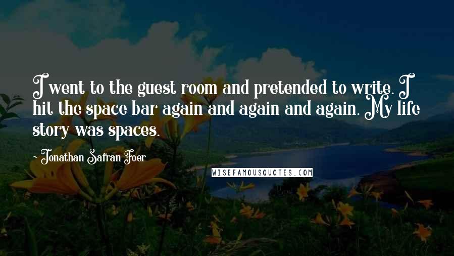 Jonathan Safran Foer Quotes: I went to the guest room and pretended to write. I hit the space bar again and again and again. My life story was spaces.