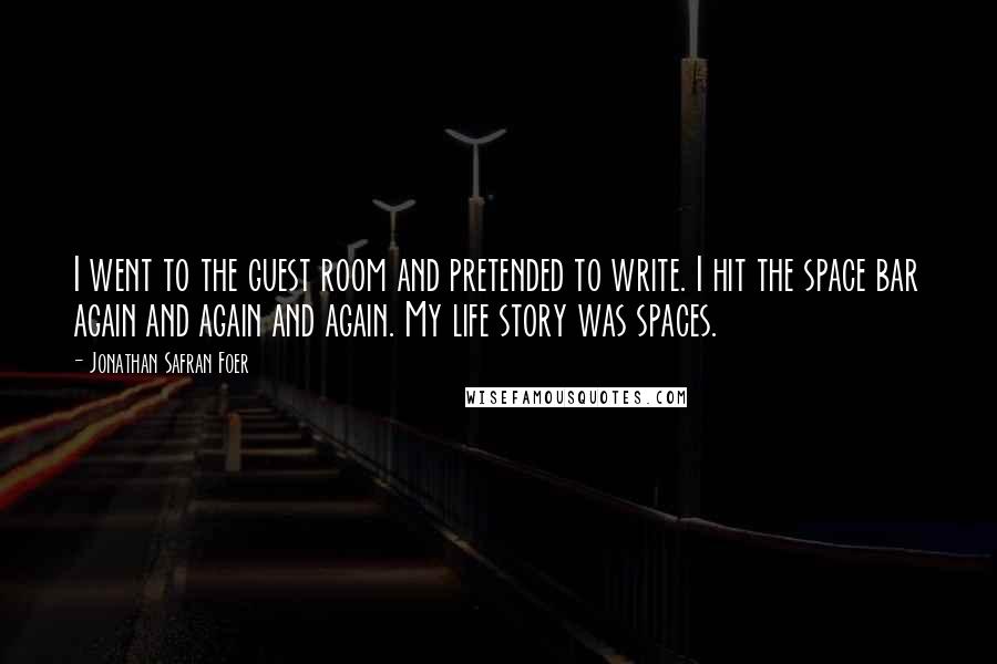 Jonathan Safran Foer Quotes: I went to the guest room and pretended to write. I hit the space bar again and again and again. My life story was spaces.