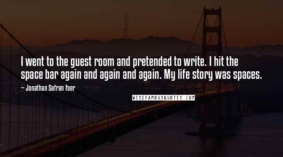 Jonathan Safran Foer Quotes: I went to the guest room and pretended to write. I hit the space bar again and again and again. My life story was spaces.