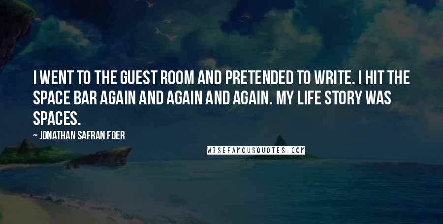 Jonathan Safran Foer Quotes: I went to the guest room and pretended to write. I hit the space bar again and again and again. My life story was spaces.
