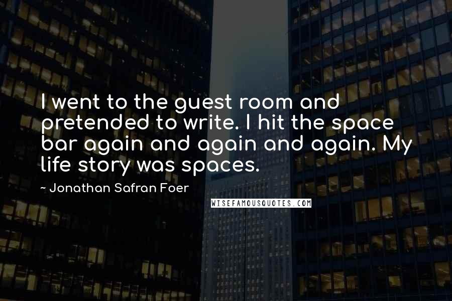 Jonathan Safran Foer Quotes: I went to the guest room and pretended to write. I hit the space bar again and again and again. My life story was spaces.