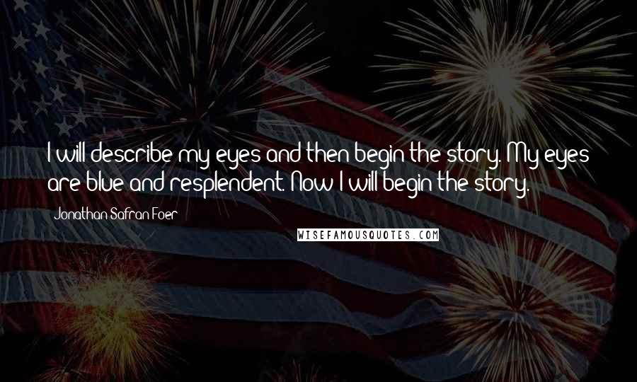 Jonathan Safran Foer Quotes: I will describe my eyes and then begin the story. My eyes are blue and resplendent. Now I will begin the story.