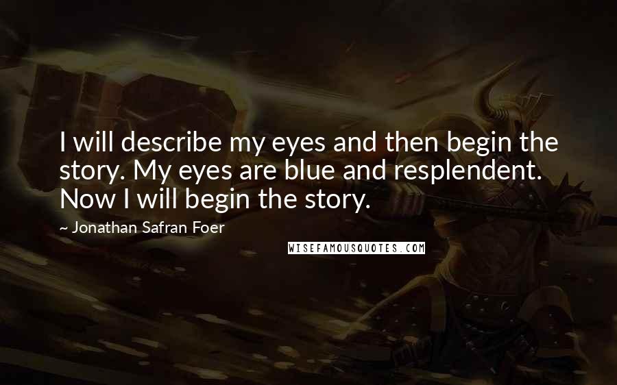 Jonathan Safran Foer Quotes: I will describe my eyes and then begin the story. My eyes are blue and resplendent. Now I will begin the story.