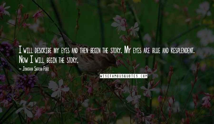 Jonathan Safran Foer Quotes: I will describe my eyes and then begin the story. My eyes are blue and resplendent. Now I will begin the story.