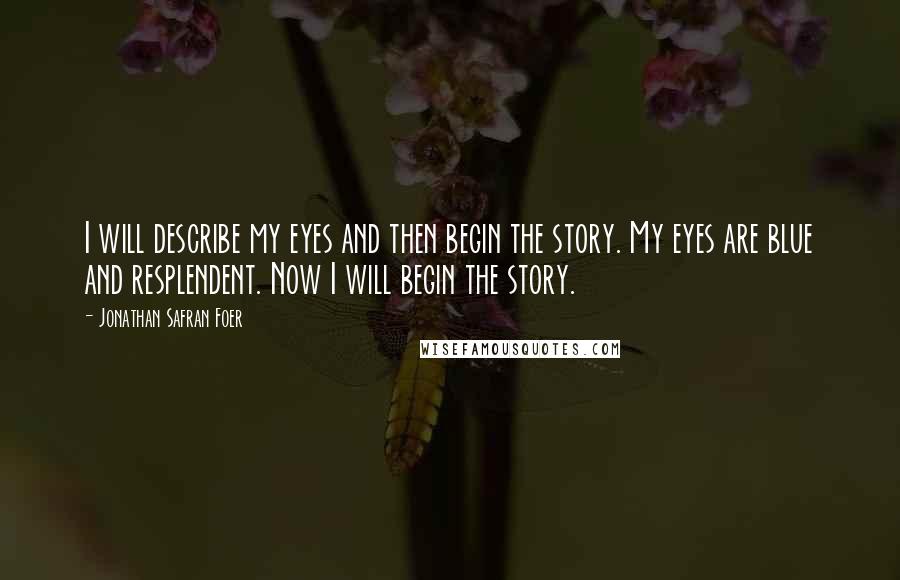 Jonathan Safran Foer Quotes: I will describe my eyes and then begin the story. My eyes are blue and resplendent. Now I will begin the story.