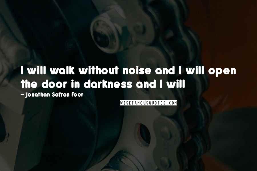 Jonathan Safran Foer Quotes: I will walk without noise and I will open the door in darkness and I will