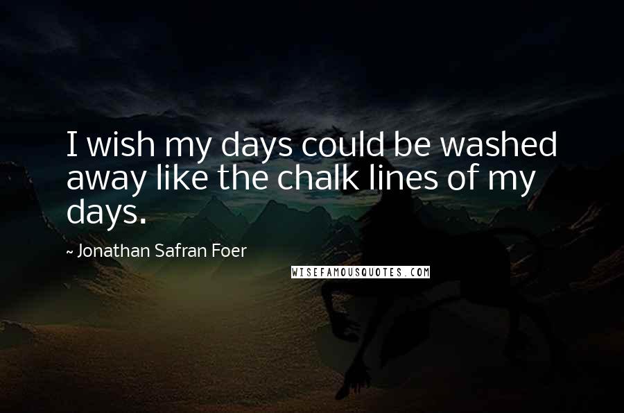 Jonathan Safran Foer Quotes: I wish my days could be washed away like the chalk lines of my days.