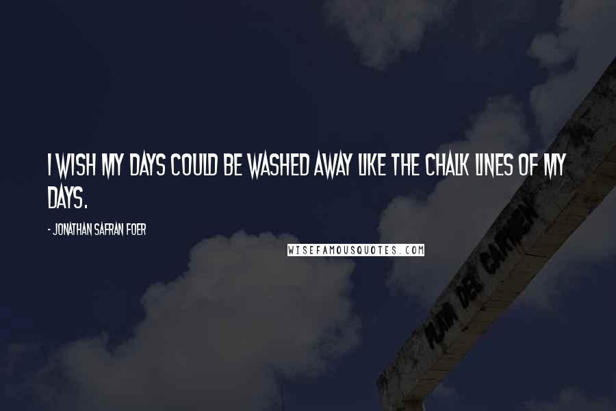 Jonathan Safran Foer Quotes: I wish my days could be washed away like the chalk lines of my days.