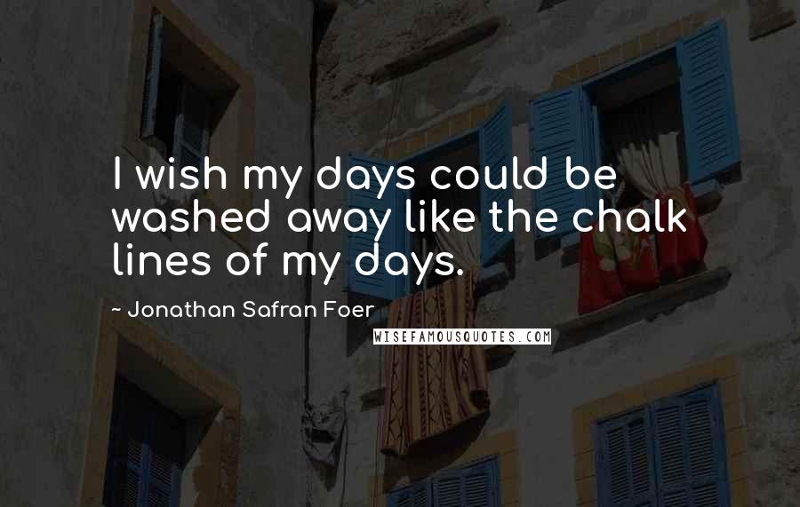 Jonathan Safran Foer Quotes: I wish my days could be washed away like the chalk lines of my days.