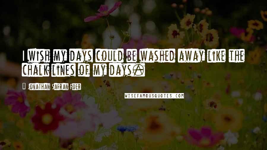 Jonathan Safran Foer Quotes: I wish my days could be washed away like the chalk lines of my days.