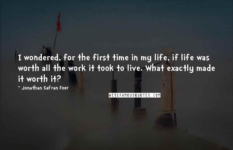 Jonathan Safran Foer Quotes: I wondered, for the first time in my life, if life was worth all the work it took to live. What exactly made it worth it?