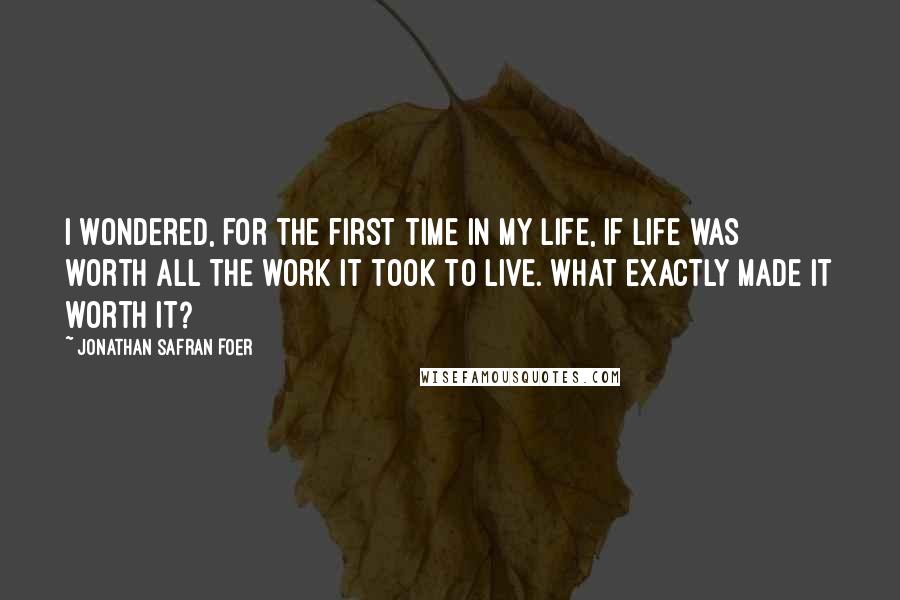 Jonathan Safran Foer Quotes: I wondered, for the first time in my life, if life was worth all the work it took to live. What exactly made it worth it?