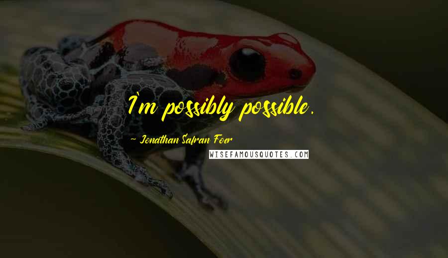 Jonathan Safran Foer Quotes: I'm possibly possible.