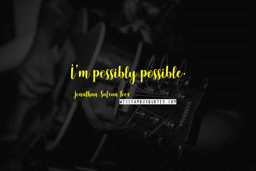 Jonathan Safran Foer Quotes: I'm possibly possible.