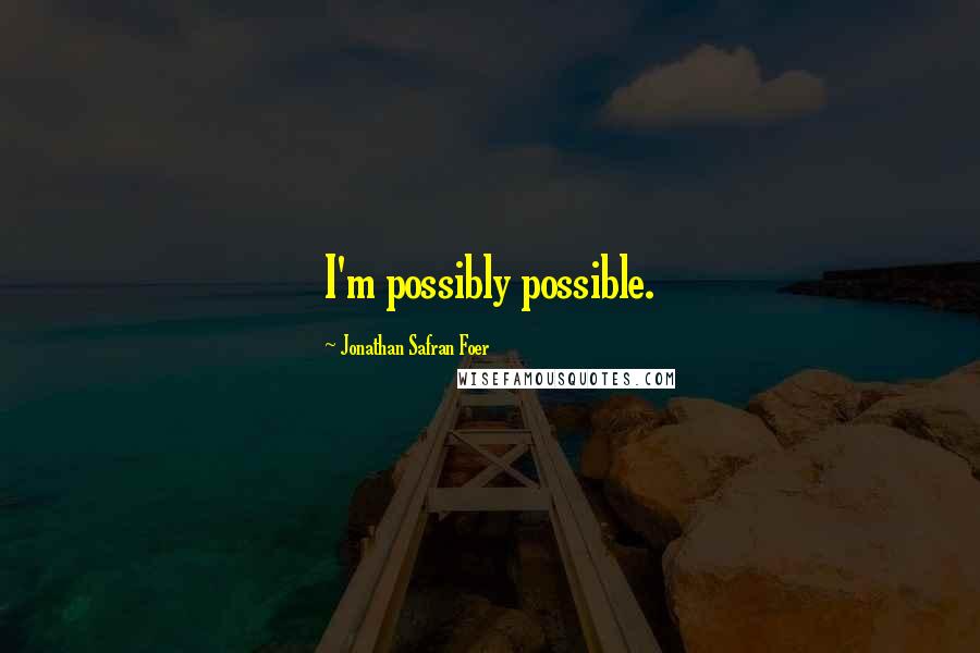 Jonathan Safran Foer Quotes: I'm possibly possible.