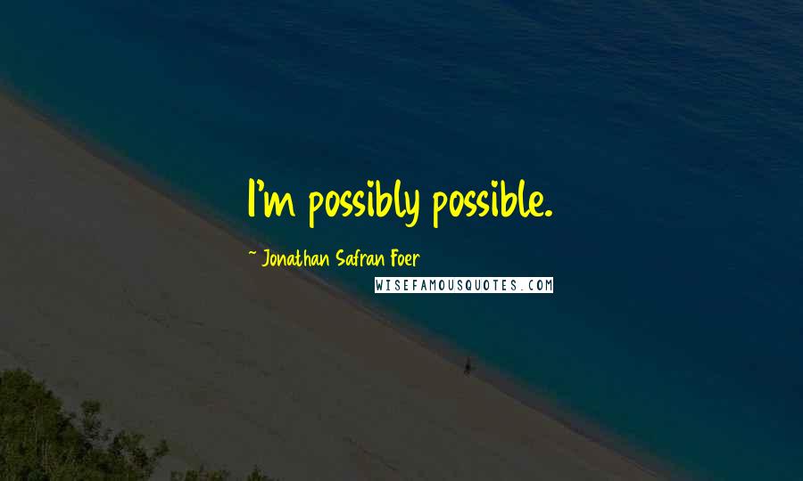 Jonathan Safran Foer Quotes: I'm possibly possible.