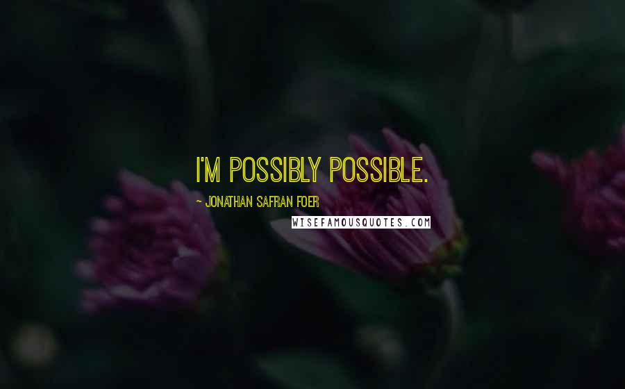 Jonathan Safran Foer Quotes: I'm possibly possible.