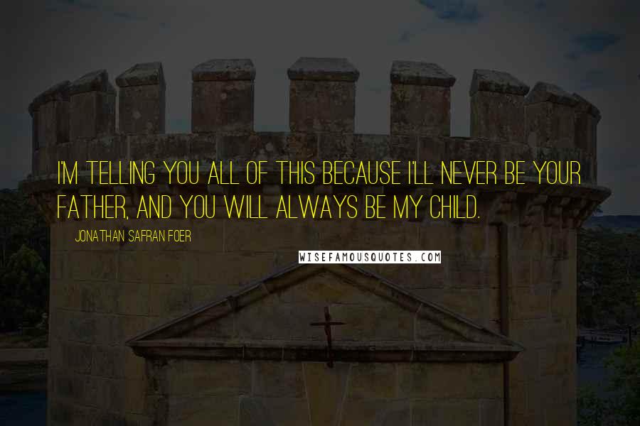 Jonathan Safran Foer Quotes: I'm telling you all of this because I'll never be your father, and you will always be my child.