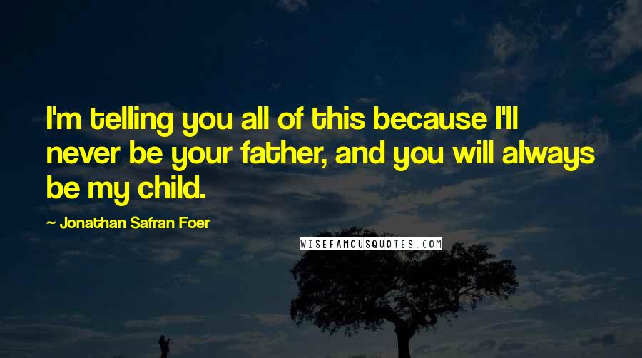 Jonathan Safran Foer Quotes: I'm telling you all of this because I'll never be your father, and you will always be my child.