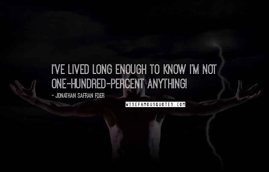 Jonathan Safran Foer Quotes: I've lived long enough to know I'm not one-hundred-percent anything!