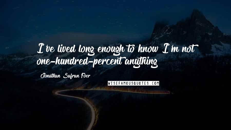 Jonathan Safran Foer Quotes: I've lived long enough to know I'm not one-hundred-percent anything!