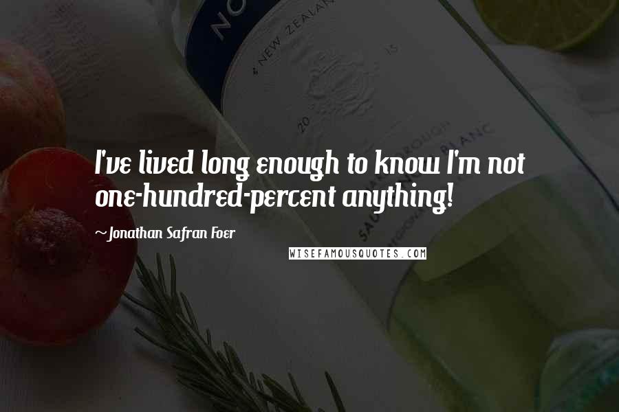 Jonathan Safran Foer Quotes: I've lived long enough to know I'm not one-hundred-percent anything!