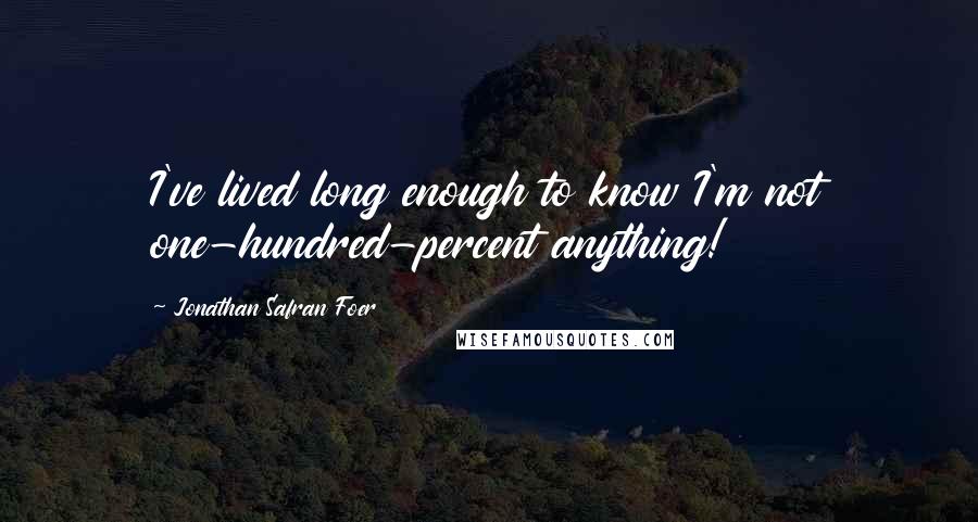 Jonathan Safran Foer Quotes: I've lived long enough to know I'm not one-hundred-percent anything!