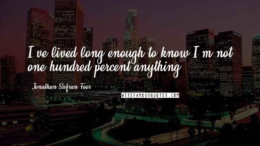 Jonathan Safran Foer Quotes: I've lived long enough to know I'm not one-hundred-percent anything!