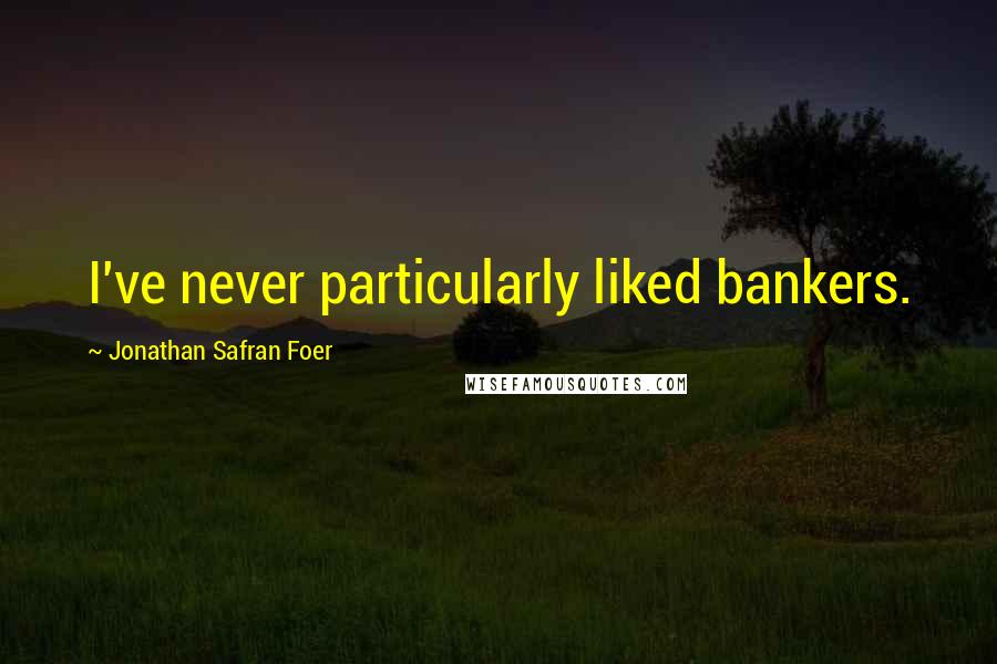 Jonathan Safran Foer Quotes: I've never particularly liked bankers.