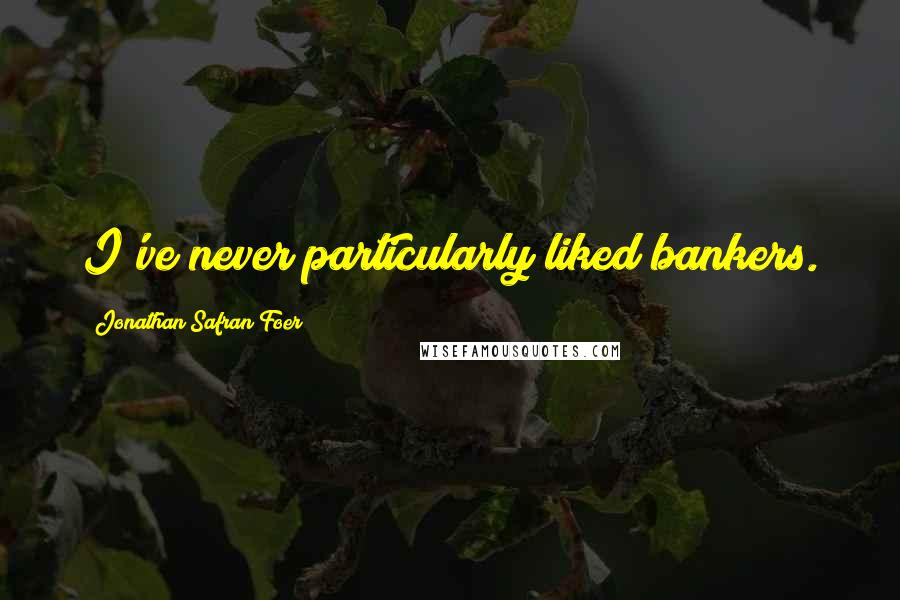 Jonathan Safran Foer Quotes: I've never particularly liked bankers.