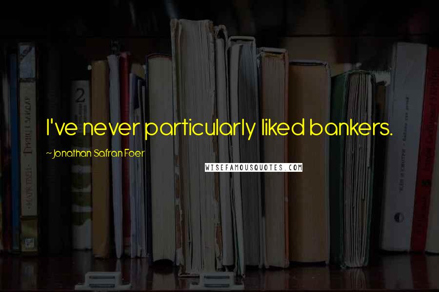 Jonathan Safran Foer Quotes: I've never particularly liked bankers.