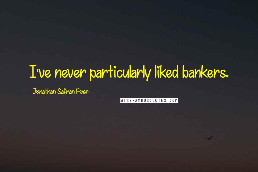 Jonathan Safran Foer Quotes: I've never particularly liked bankers.