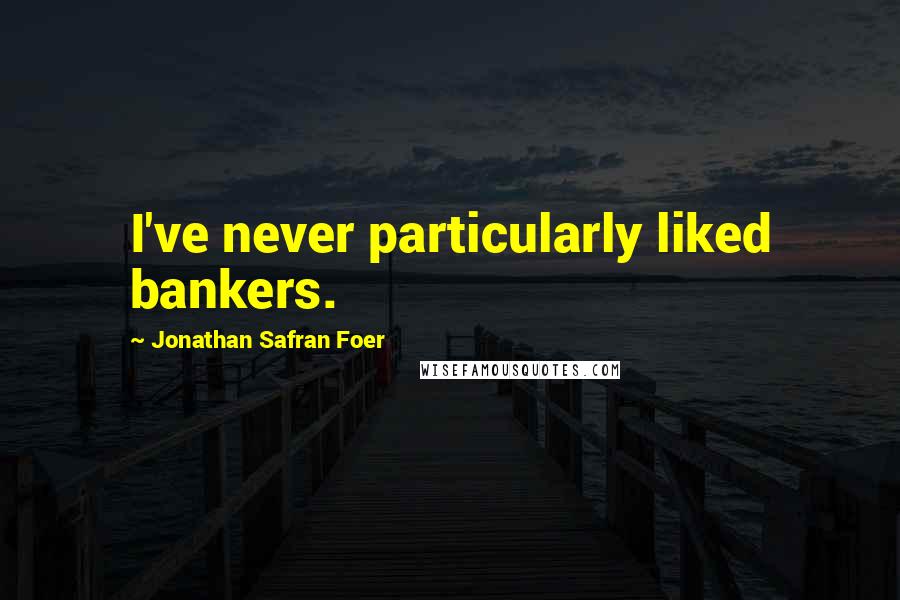 Jonathan Safran Foer Quotes: I've never particularly liked bankers.