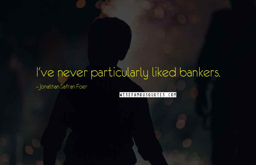 Jonathan Safran Foer Quotes: I've never particularly liked bankers.