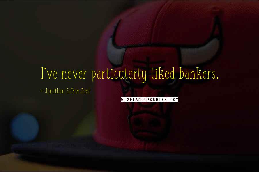 Jonathan Safran Foer Quotes: I've never particularly liked bankers.