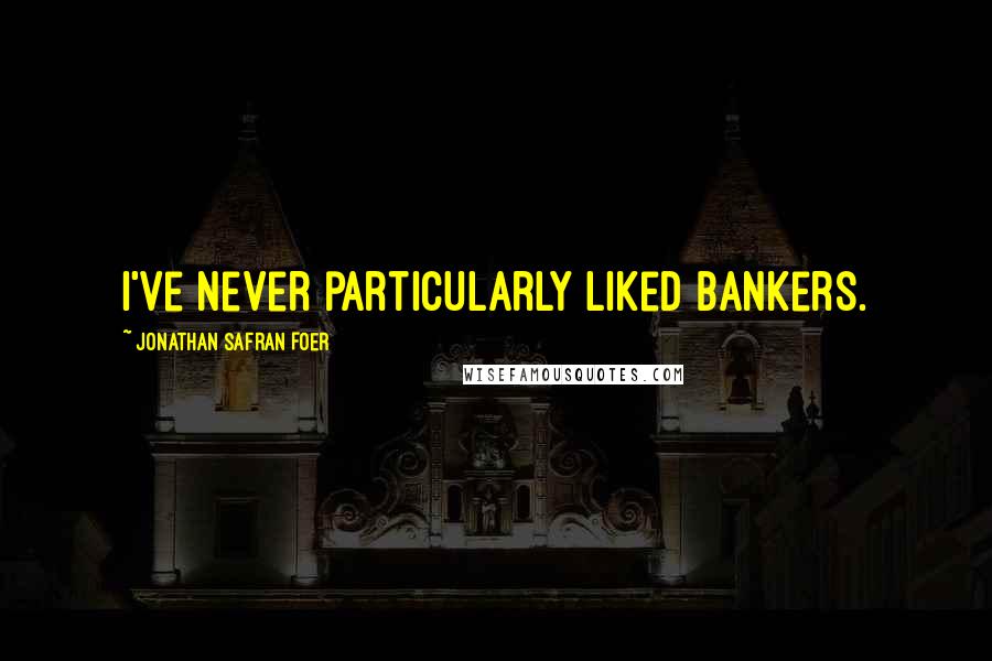 Jonathan Safran Foer Quotes: I've never particularly liked bankers.