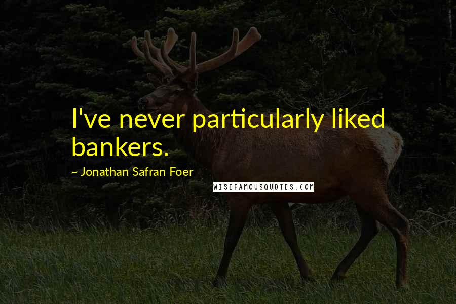 Jonathan Safran Foer Quotes: I've never particularly liked bankers.