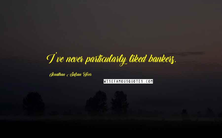 Jonathan Safran Foer Quotes: I've never particularly liked bankers.