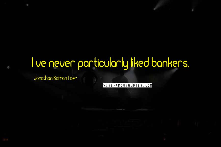 Jonathan Safran Foer Quotes: I've never particularly liked bankers.